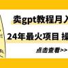 24年最火项目，卖gpt教程月入过万，操作简单