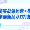 电商实战课运营+推广，电商新品从0打爆（99节视频课）