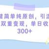 一键简单纯原创，引流私域双重变现，单日收益300+（教程+素材）