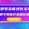 视频号-获客转化全攻略，手把手教你打造爆款视频号（19节课）