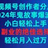 视频号创作者分成，2024年鬼故事爆流量，小白轻松上手，副业的绝佳选择...