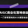 AIGC-商业化落地创业营，一门非常落地的AI大模型创业课（8节课+资料）