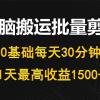 每天30分钟，0基础无脑搬运批量剪辑，1天最高收益1500+