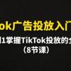 TikTok广告投放入门教程，从0到1掌握TikTok投放的全流程（8节课）