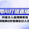 利用AI打造直播间，抖音无人蓝海搜索流，高效矩阵0封号稳定日入3000