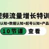 短视频流量增长特训营：流量认知+数据认知+起号认知+产品认知（10节课）