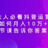 合伙人必看抖音运营课，如何月入10万+，一节课告诉你答案！