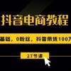 抖音电商教程：0基础，0粉丝，抖音带货100万（27节视频课）