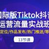 国际版Tiktok抖音运营流量实战班：账号定位/作品发布/热门推送/等等-13节