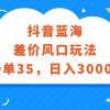 抖音蓝海差价风口玩法，一单35，日入3000+