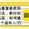 闲鱼高客单卖货新玩法，教你如何选品，如何通过一个品收入1万+