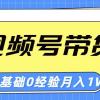 视频号轻创业带货，零基础，零经验，月入1w+