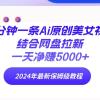 两分钟一条Ai原创美女视频结合网盘拉新，一天净赚5000+ 24年最新保姆级教程