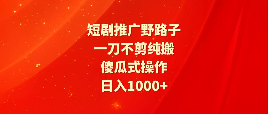 短剧推广野路子，一刀不剪纯搬运，傻瓜式操作，日入1000+插图