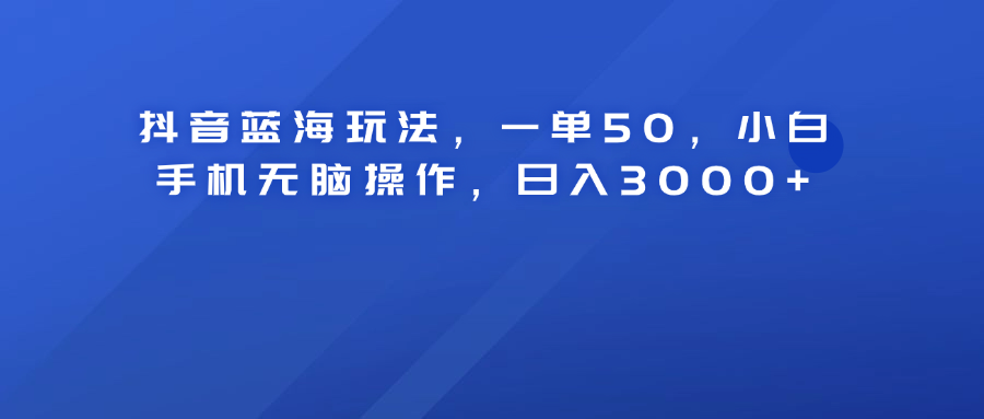 抖音蓝海玩法，一单50！小白手机无脑操作，日入3000+插图