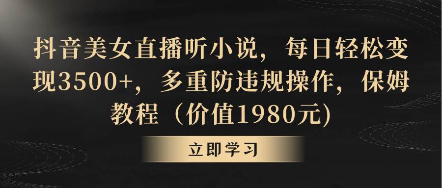 抖音美女直播听小说，每日轻松变现3500+，多重防违规操作，保姆教程（价值1980元)插图