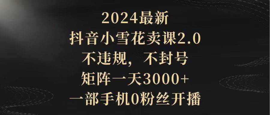 2024最新抖音小雪花卖课2.0 不违规 不封号 矩阵一天3000+一部手机0粉丝开播插图