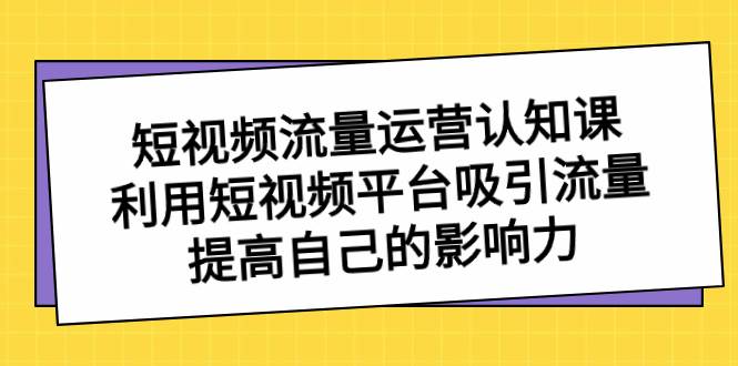 短视频流量-运营认知课，利用短视频平台吸引流量，提高自己的影响力插图