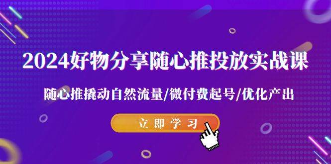 2024好物分享-随心推投放实战课 随心推撬动自然流量/微付费起号/优化产出插图