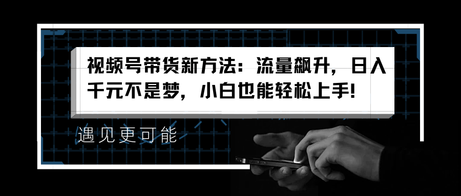 视频号带货新方法：流量飙升，日入千元不是梦，小白也能轻松上手！插图