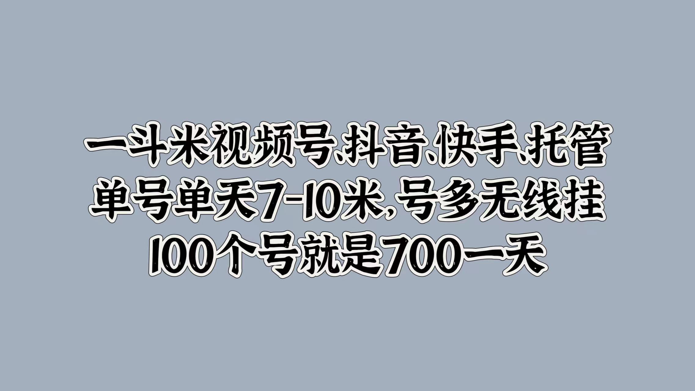 一斗米视频号、抖音、快手、托管，单号单天7-10米，号多无线挂，100个号就是700一天插图