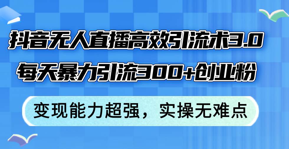 抖音无人直播高效引流术3.0，每天暴力引流300+创业粉，变现能力超强，…插图