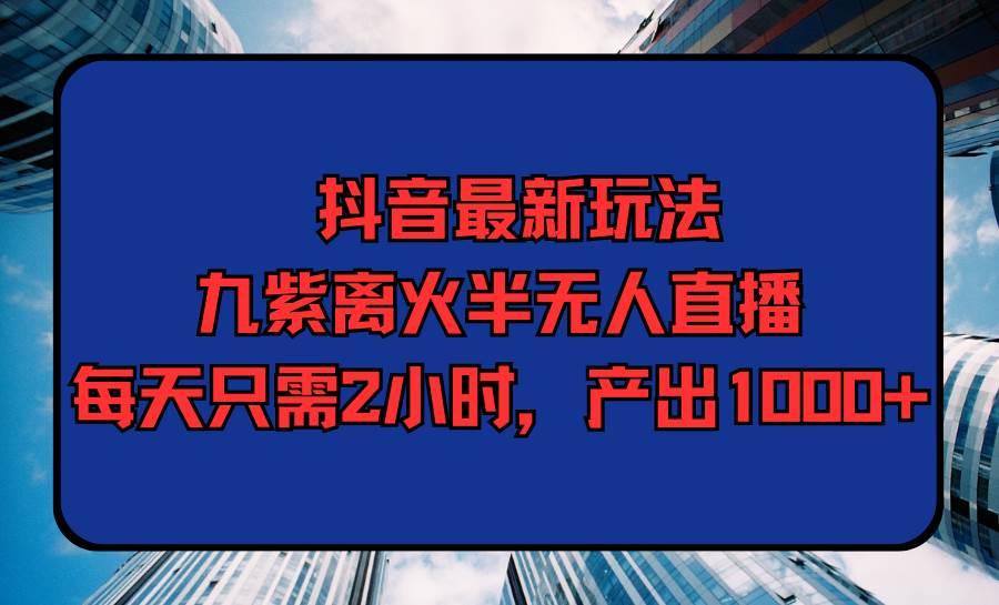 抖音最新玩法，九紫离火半无人直播，每天只需2小时，产出1000+插图