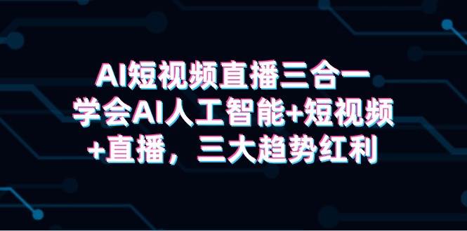 AI短视频直播三合一，学会AI人工智能+短视频+直播，三大趋势红利插图