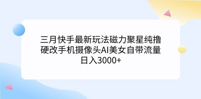 三月快手最新玩法磁力聚星纯撸，硬改手机摄像头AI美女自带流量日入3000+…插图