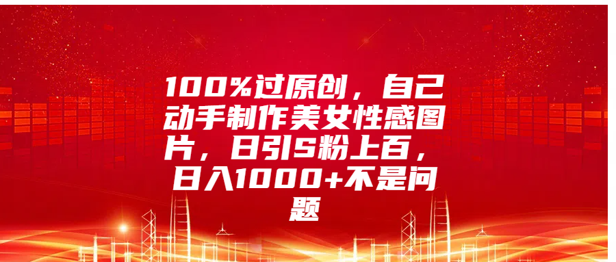 100%过原创，自己动手制作美女性感图片，日引S粉上百，日入1000+不是问题插图