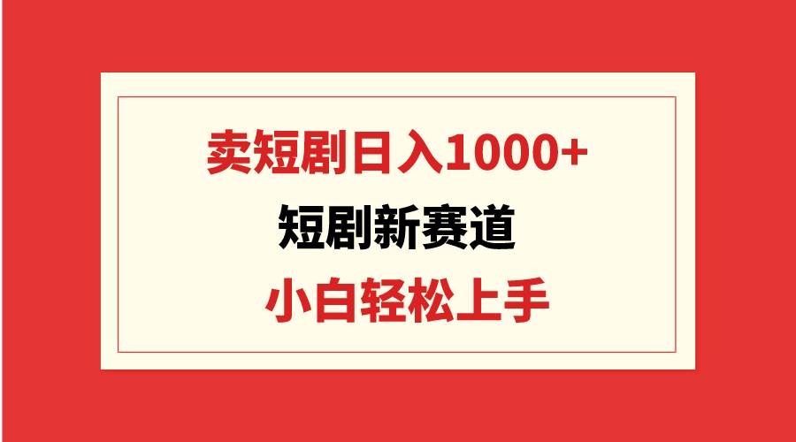 短剧新赛道：卖短剧日入1000+，小白轻松上手，可批量插图