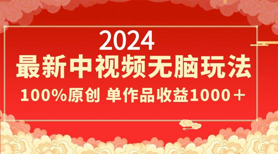 2024最新中视频无脑玩法，作品制作简单，100%原创，单作品收益1000＋插图