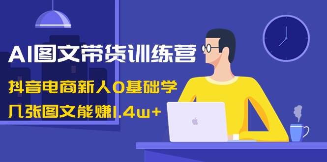 AI图文带货训练营：抖音电商新人0基础学，几张图文能赚1.4w+插图