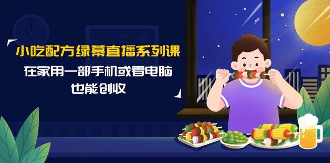 小吃**绿幕直播系列课，在家用一部手机或者电脑也能创收（14节课）插图