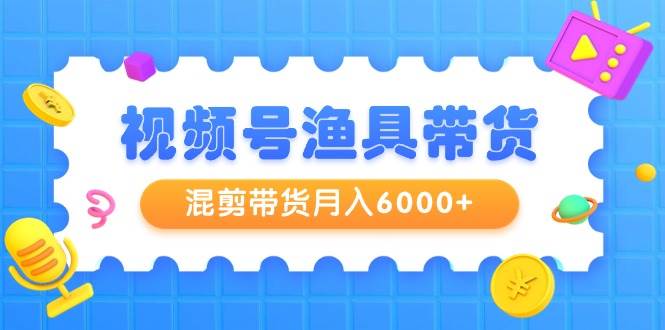 视频号渔具带货，混剪带货月入6000+，起号剪辑选品带货插图