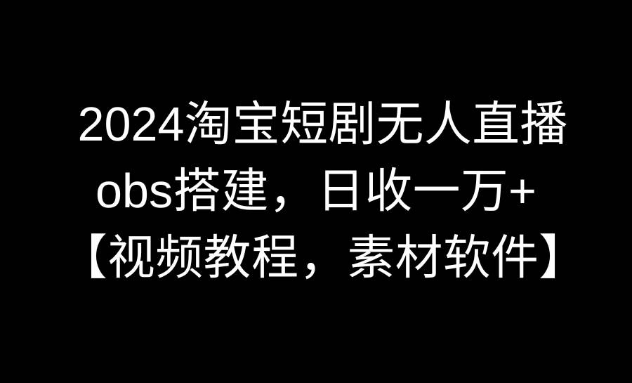 2024淘宝短剧无人直播3.0，obs搭建，日收一万+，【视频教程，附素材软件】插图