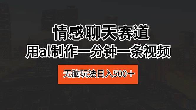 情感聊天赛道 用al制作一分钟一条视频 无脑玩法日入500＋插图