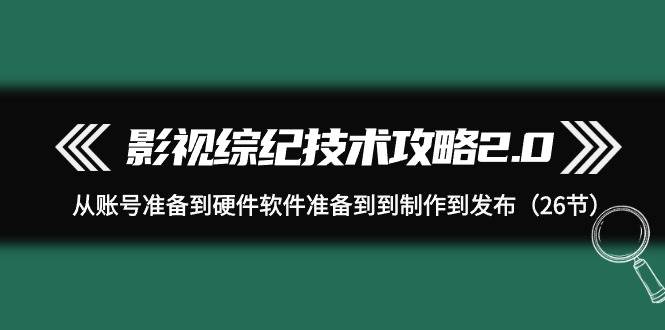 影视 综纪技术攻略2.0：从账号准备到硬件软件准备到到制作到发布（26节）插图