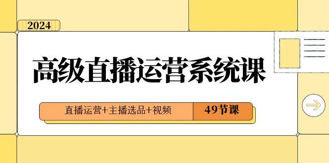 2024高级直播·运营系统课，直播运营+主播选品+视频（49节课）插图