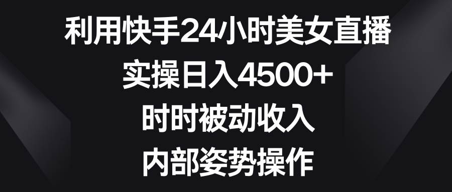 利用快手24小时美女直播，实操日入4500+，时时被动收入，内部姿势操作插图