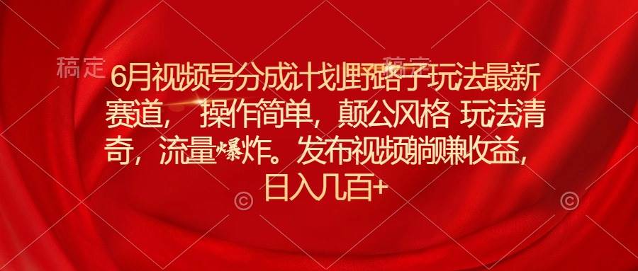 6月视频号分成计划野路子玩法最新赛道操作简单，颠公风格玩法清奇，流…插图