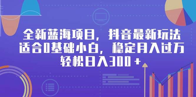 全新蓝海项目，抖音最新玩法，适合0基础小白，稳定月入过万，轻松日入300＋插图