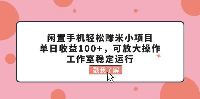 闲置手机轻松赚米小项目，单日收益100+，可放大操作，工作室稳定运行插图