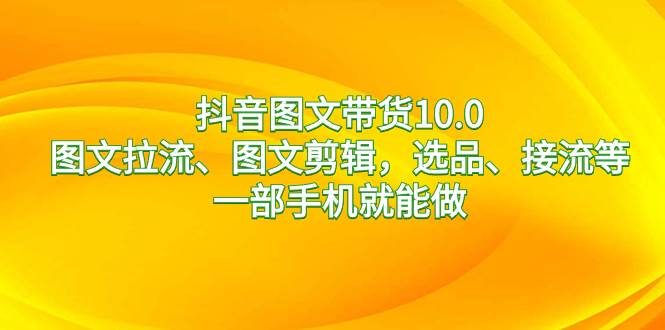 抖音图文带货10.0，图文拉流、图文剪辑，选品、接流等，一部手机就能做插图