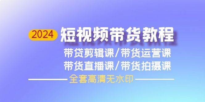 2024短视频带货教程，剪辑课+运营课+直播课+拍摄课（全套高清无水印）插图