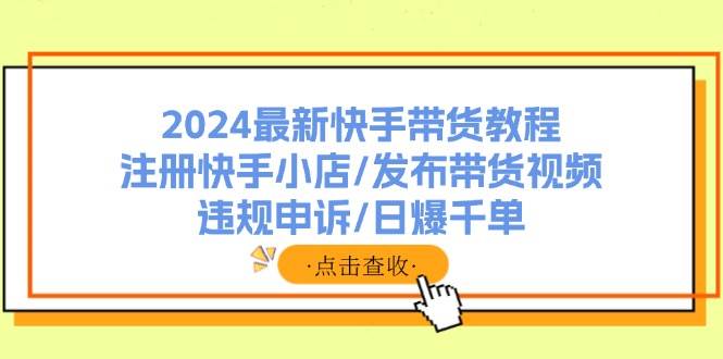 2024最新快手带货教程：注册快手小店/发布带货视频/违规申诉/日爆千单插图