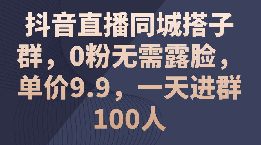 抖音直播同城搭子群，0粉无需露脸，单价9.9，一天进群100人插图