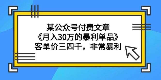 某公众号付费文章《月入30万的暴利单品》客单价三四千，非常暴利插图