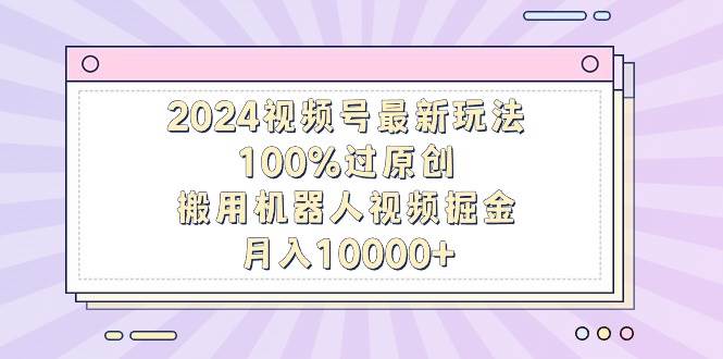 2024视频号最新玩法，100%过原创，搬用机器人视频掘金，月入10000+插图