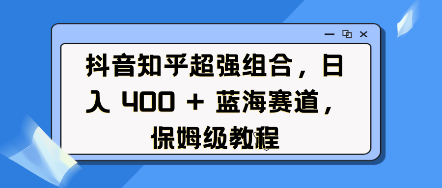 抖音知乎超强组合，日入 400 + 蓝海赛道，保姆级教程插图